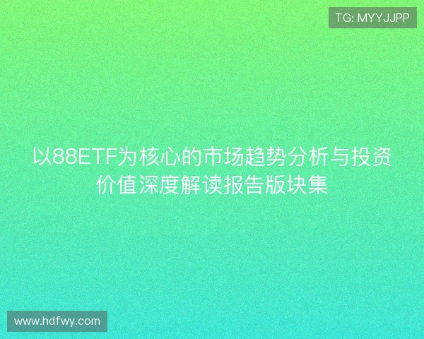 以88ETF为核心的市场趋势分析与投资价值深度解读报告版块集 以88ETF为核心的市场趋势分析与投资价值深度解读报告版块集